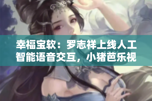 幸福宝软：罗志祥上线人工智能语音交互，小猪芭乐视频直播双倍流量！