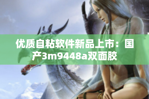 优质自粘软件新品上市：国产3m9448a双面胶