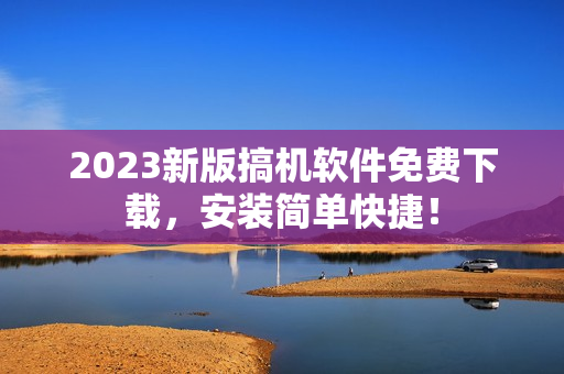 2023新版搞机软件免费下载，安装简单快捷！