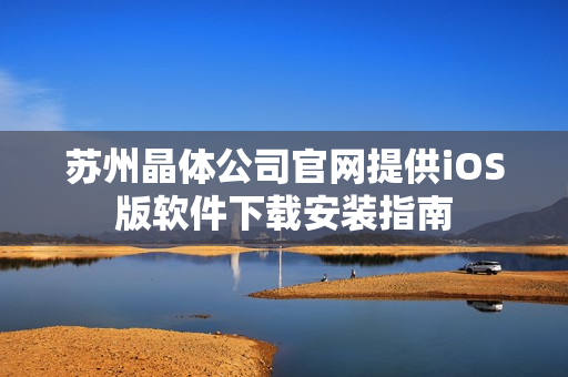 苏州晶体公司官网提供iOS版软件下载安装指南
