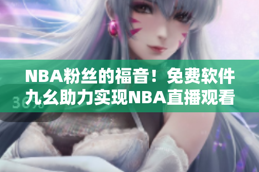 NBA粉丝的福音！免费软件九幺助力实现NBA直播观看