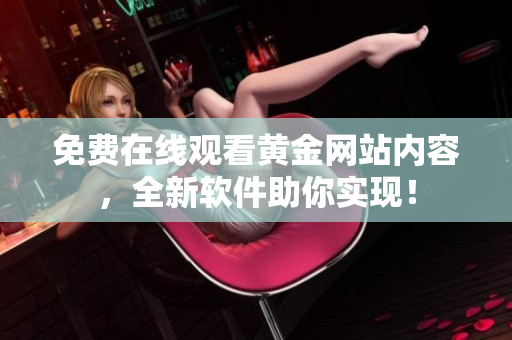 免费在线观看黄金网站内容，全新软件助你实现！