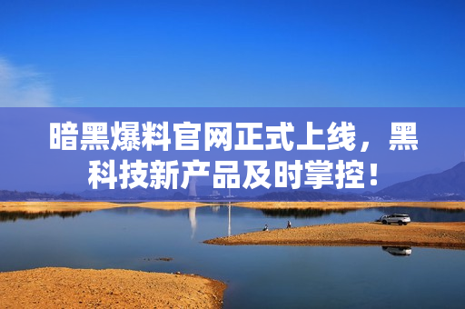 暗黑爆料官网正式上线，黑科技新产品及时掌控！