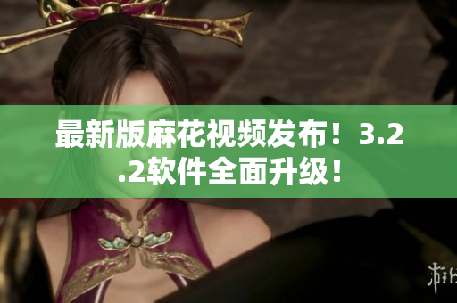 最新版麻花视频发布！3.2.2软件全面升级！