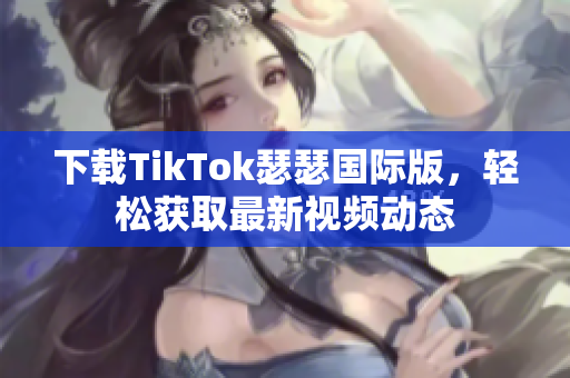 下载TikTok瑟瑟国际版，轻松获取最新视频动态
