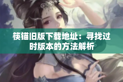 筷锚旧版下载地址：寻找过时版本的方法解析