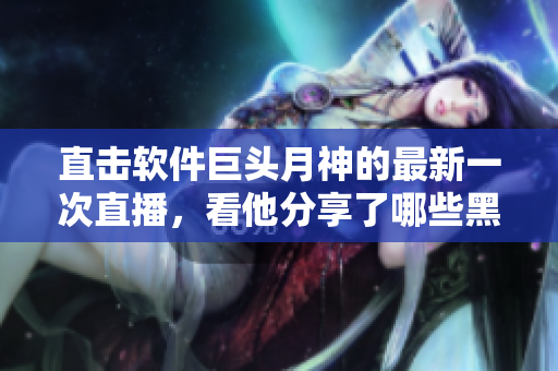 直击软件巨头月神的最新一次直播，看他分享了哪些黑科技？
