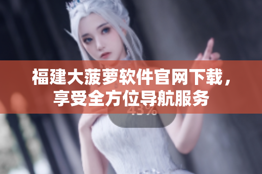 福建大菠萝软件官网下载，享受全方位导航服务