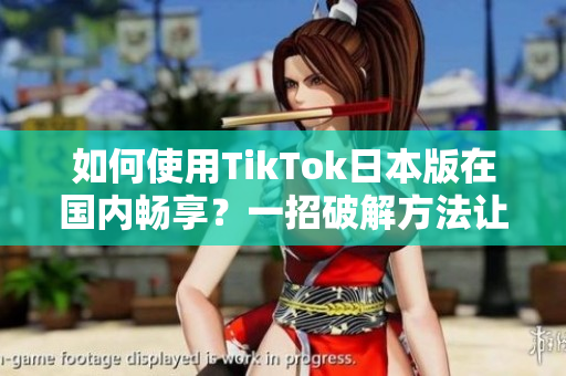 如何使用TikTok日本版在国内畅享？一招破解方法让你轻松上手！