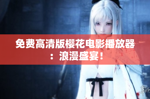 免费高清版樱花电影播放器：浪漫盛宴！