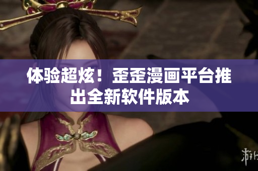 体验超炫！歪歪漫画平台推出全新软件版本