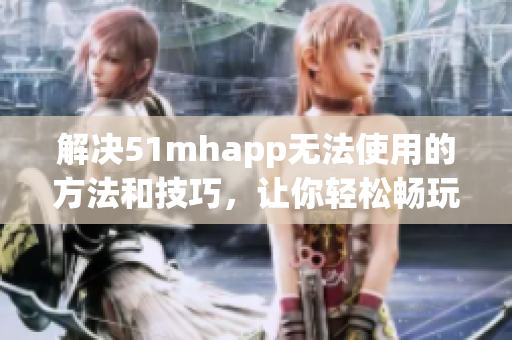 解决51mhapp无法使用的方法和技巧，让你轻松畅玩软件