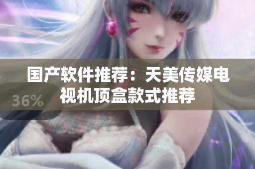 国产软件推荐：天美传媒电视机顶盒款式推荐