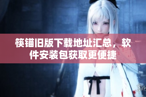 筷锚旧版下载地址汇总，软件安装包获取更便捷