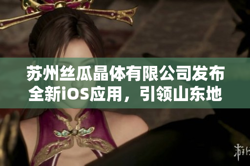 苏州丝瓜晶体有限公司发布全新iOS应用，引领山东地区软件产业发展