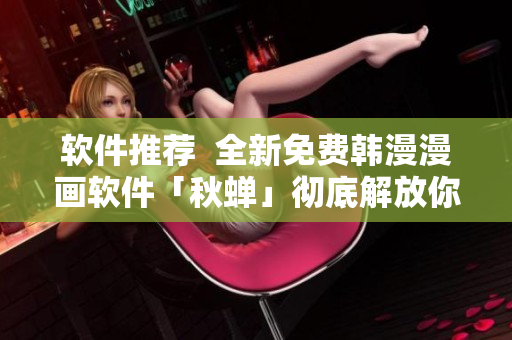软件推荐  全新免费韩漫漫画软件「秋蝉」彻底解放你的漫画狂热！