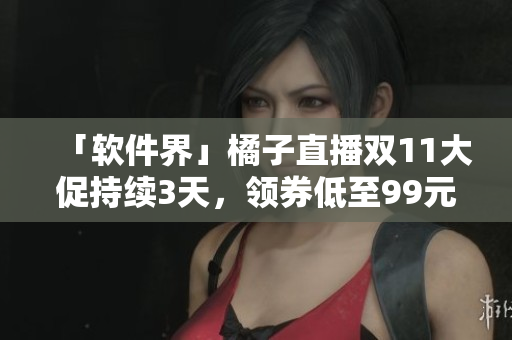 「软件界」橘子直播双11大促持续3天，领券低至99元