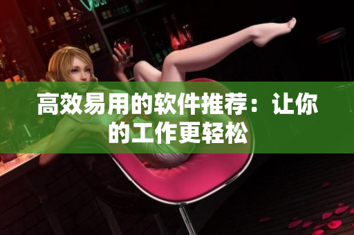 高效易用的软件推荐：让你的工作更轻松
