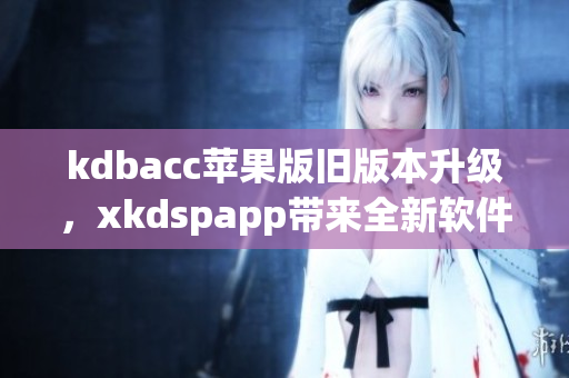 kdbacc苹果版旧版本升级，xkdspapp带来全新软件体验