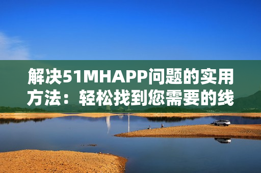 解决51MHAPP问题的实用方法：轻松找到您需要的线路