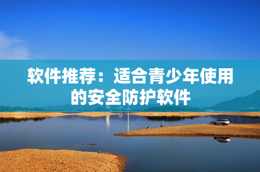 软件推荐：适合青少年使用的安全防护软件
