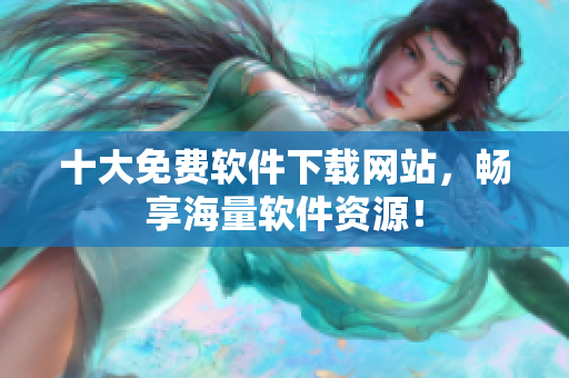 十大免费软件下载网站，畅享海量软件资源！
