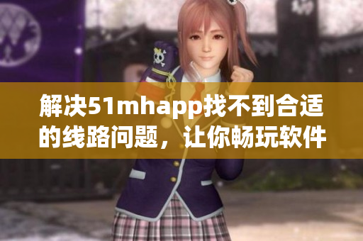 解决51mhapp找不到合适的线路问题，让你畅玩软件