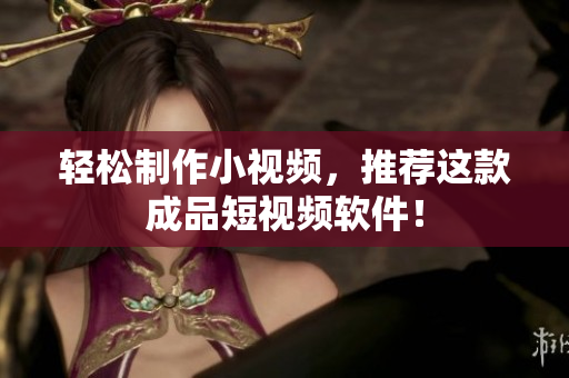 轻松制作小视频，推荐这款成品短视频软件！