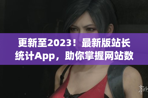 更新至2023！最新版站长统计App，助你掌握网站数据