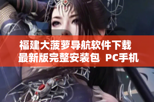 福建大菠萝导航软件下载  最新版完整安装包  PC手机通用