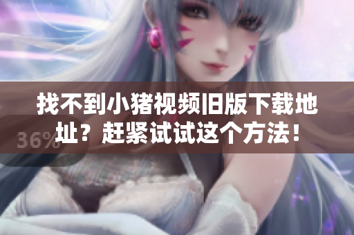 找不到小猪视频旧版下载地址？赶紧试试这个方法！