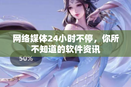 网络媒体24小时不停，你所不知道的软件资讯