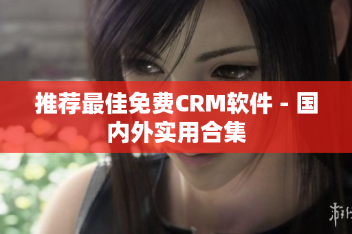 推荐最佳免费CRM软件 - 国内外实用合集