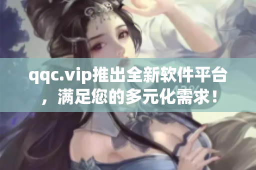 qqc.vip推出全新软件平台，满足您的多元化需求！