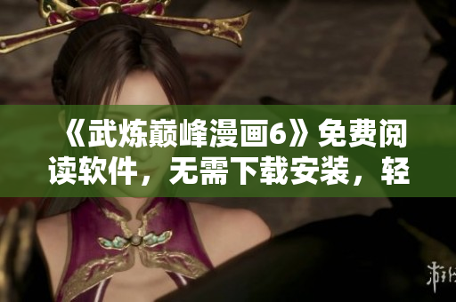《武炼巅峰漫画6》免费阅读软件，无需下载安装，轻松畅享精彩剧情