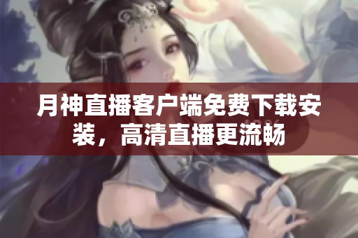 月神直播客户端免费下载安装，高清直播更流畅
