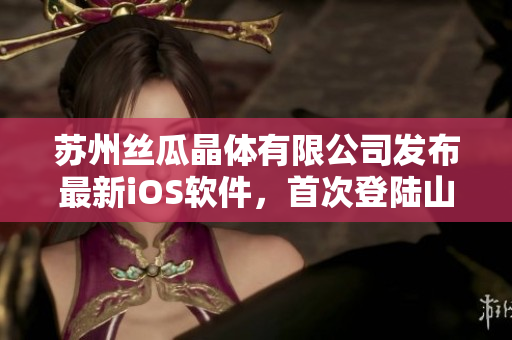 苏州丝瓜晶体有限公司发布最新iOS软件，首次登陆山东市场