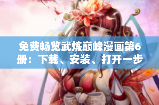 免费畅览武炼巅峰漫画第6册：下载、安装、打开一步搞定！