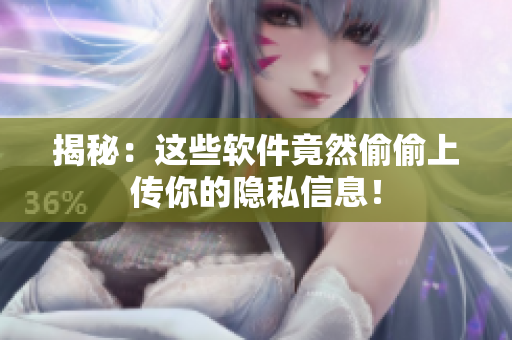 揭秘：这些软件竟然偷偷上传你的隐私信息！