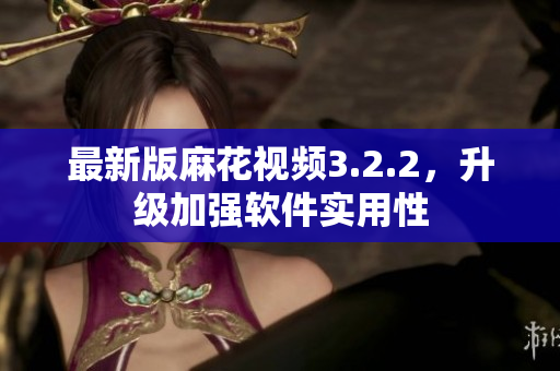 最新版麻花视频3.2.2，升级加强软件实用性