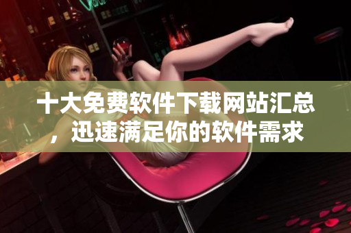 十大免费软件下载网站汇总，迅速满足你的软件需求