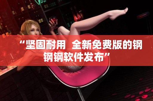 “坚固耐用  全新免费版的钢钢钢软件发布”