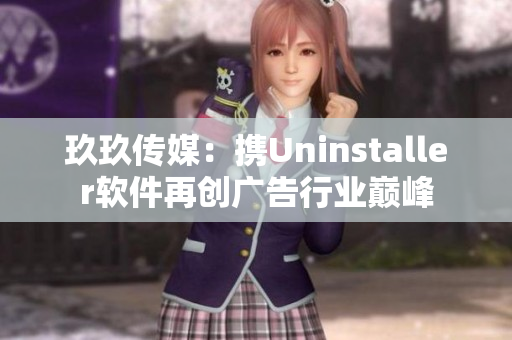 玖玖传媒：携Uninstaller软件再创广告行业巅峰