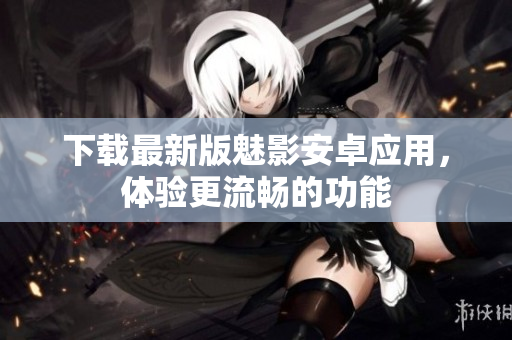 下载最新版魅影安卓应用，体验更流畅的功能