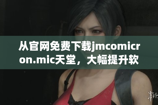 从官网免费下载jmcomicron.mic天堂，大幅提升软件性能