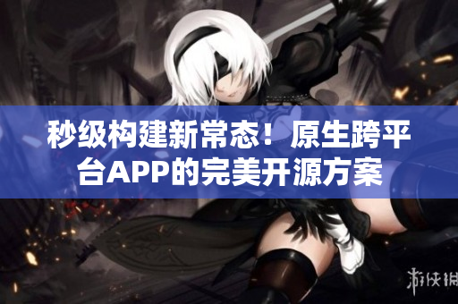秒级构建新常态！原生跨平台APP的完美开源方案