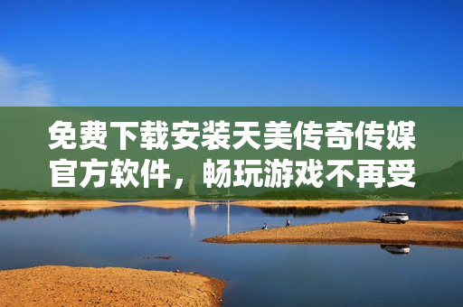 免费下载安装天美传奇传媒官方软件，畅玩游戏不再受限！