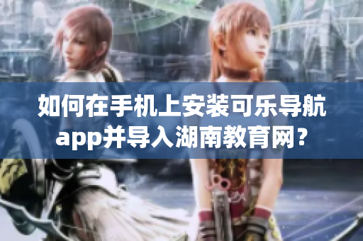 如何在手机上安装可乐导航app并导入湖南教育网？