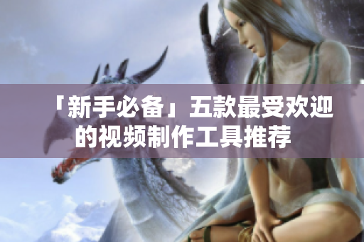 「新手必备」五款最受欢迎的视频制作工具推荐
