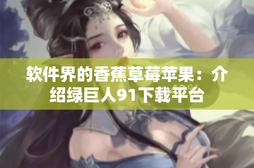 软件界的香蕉草莓苹果：介绍绿巨人91下载平台